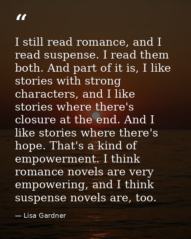 I still read romance, and I read suspense. I read them both. And part of it is, I like stories with strong characters, a — Lisa Gardner