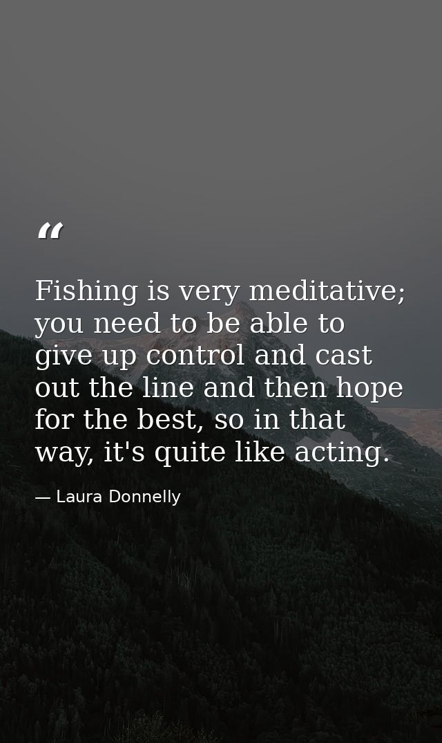 Fishing is very meditative; you need to be able to give up control and cast out the line and then hope for the best, so  — Laura Donnelly