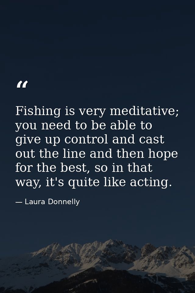 Fishing is very meditative; you need to be able to give up control and cast out the line and then hope for the best, so  — Laura Donnelly