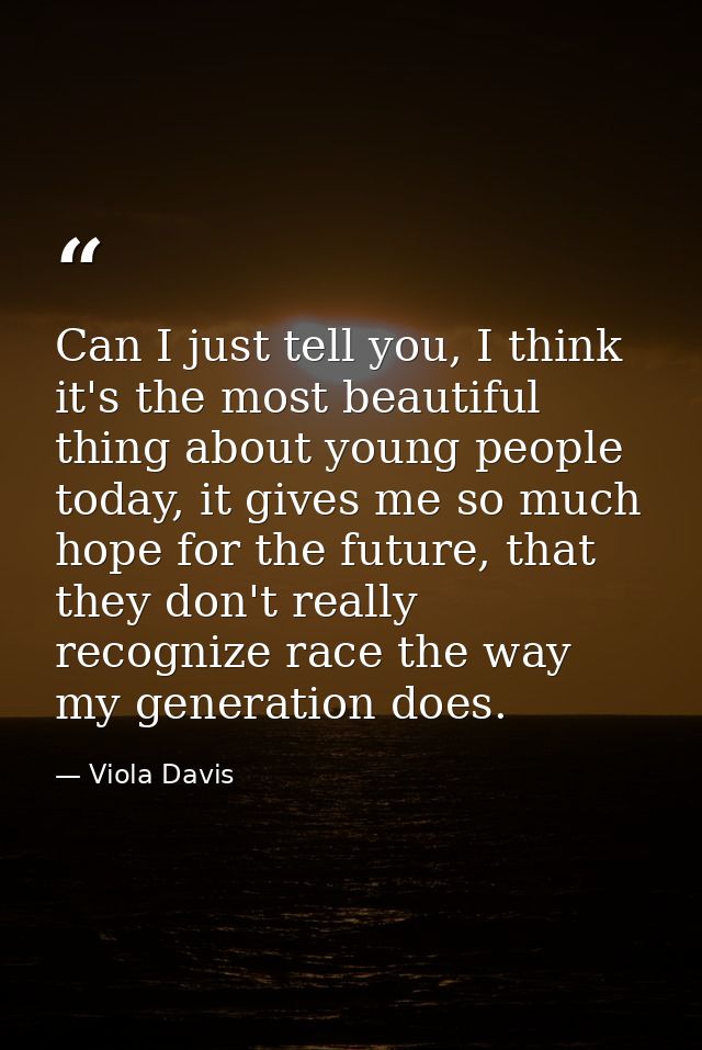 Can I just tell you, I think it's the most beautiful thing about young people today, it gives me so much hope for the fu — Viola Davis