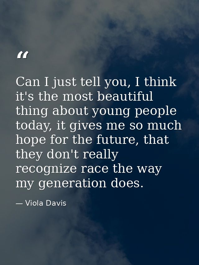 Can I just tell you, I think it's the most beautiful thing about young people today, it gives me so much hope for the fu — Viola Davis