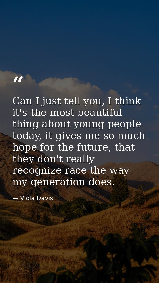 Can I just tell you, I think it's the most beautiful thing about young people today, it gives me so much hope for the fu — Viola Davis