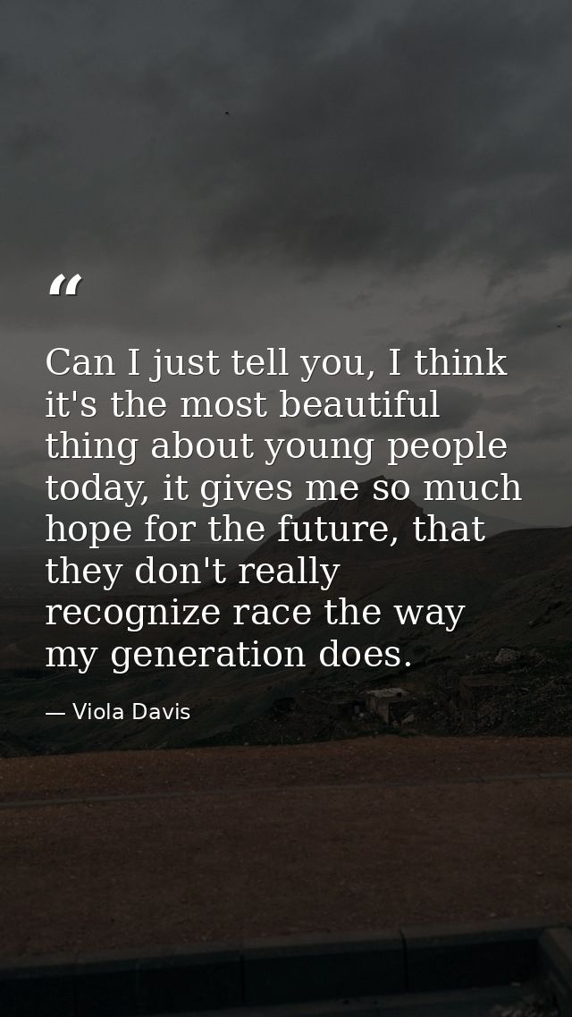 Can I just tell you, I think it's the most beautiful thing about young people today, it gives me so much hope for the fu — Viola Davis