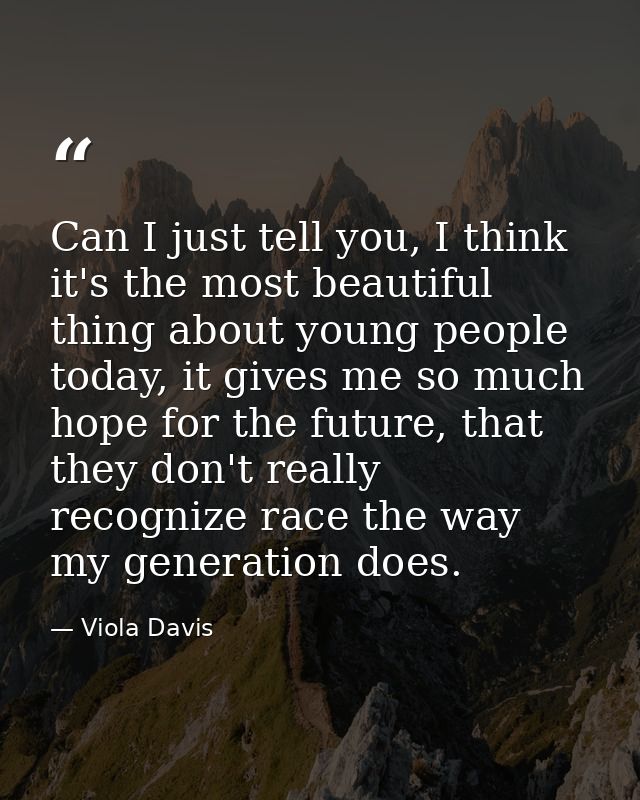 Can I just tell you, I think it's the most beautiful thing about young people today, it gives me so much hope for the fu — Viola Davis
