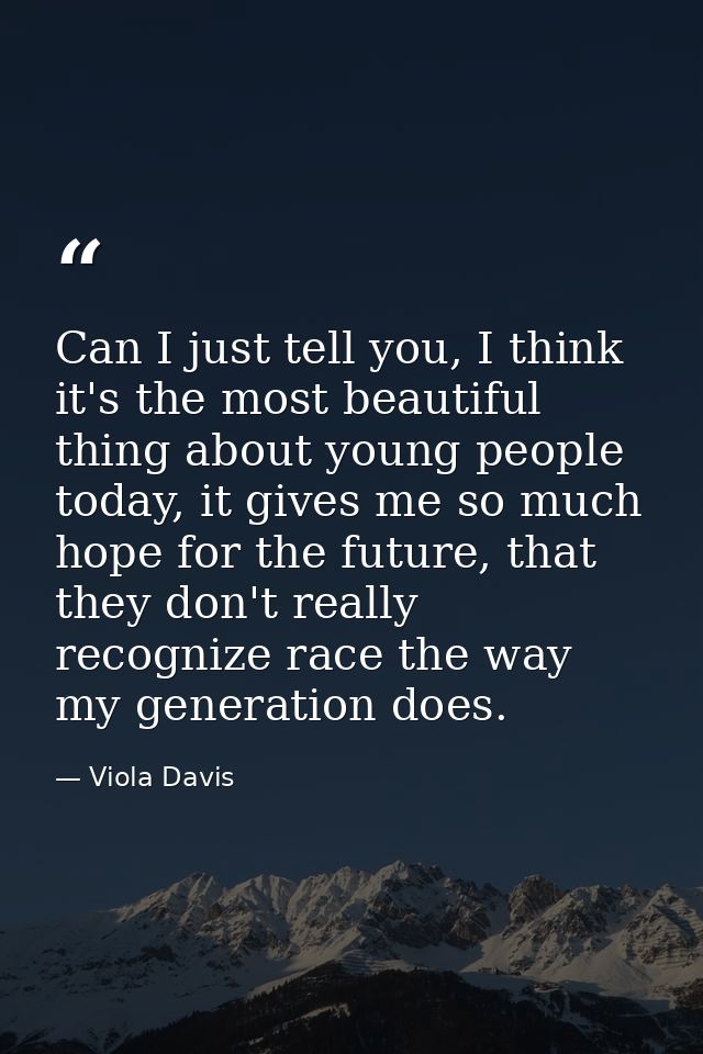 Can I just tell you, I think it's the most beautiful thing about young people today, it gives me so much hope for the fu — Viola Davis
