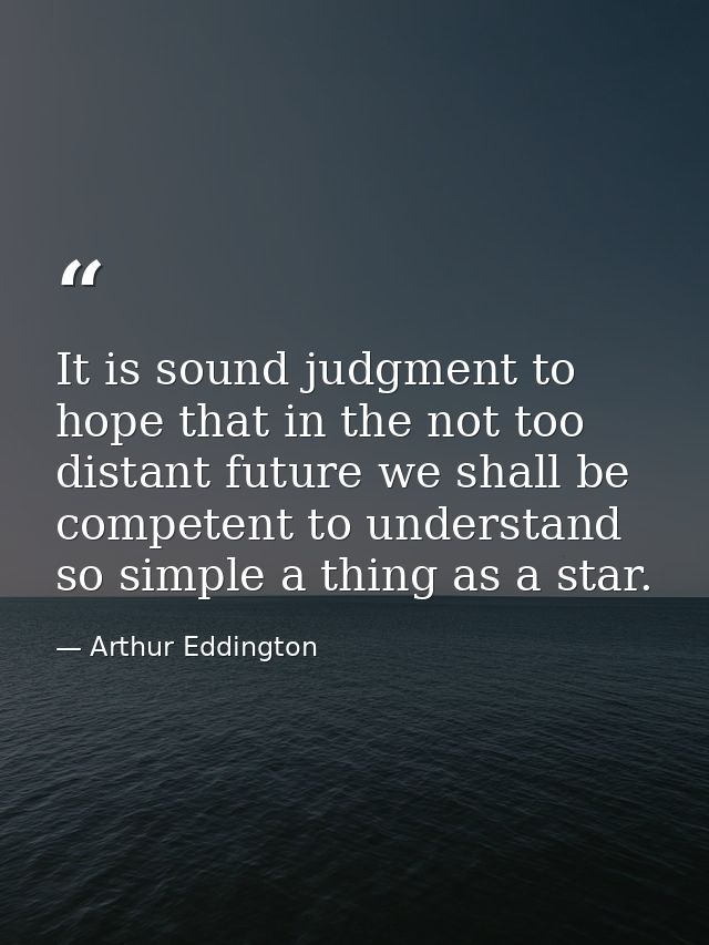 It is sound judgment to hope that in the not too distant future we shall be competent to understand so simple a thing as — Arthur Eddington