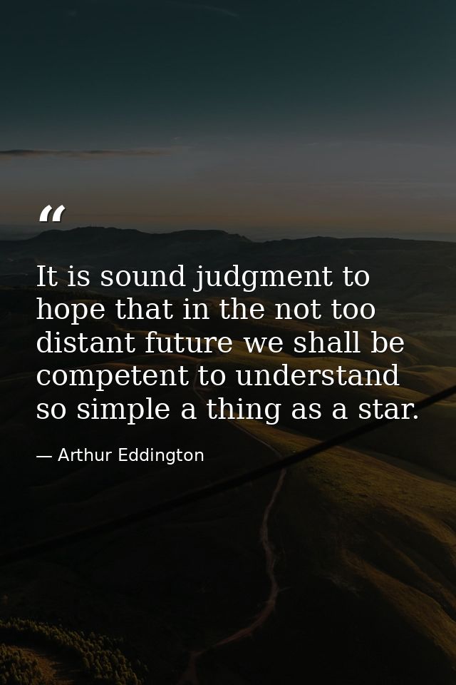 It is sound judgment to hope that in the not too distant future we shall be competent to understand so simple a thing as — Arthur Eddington