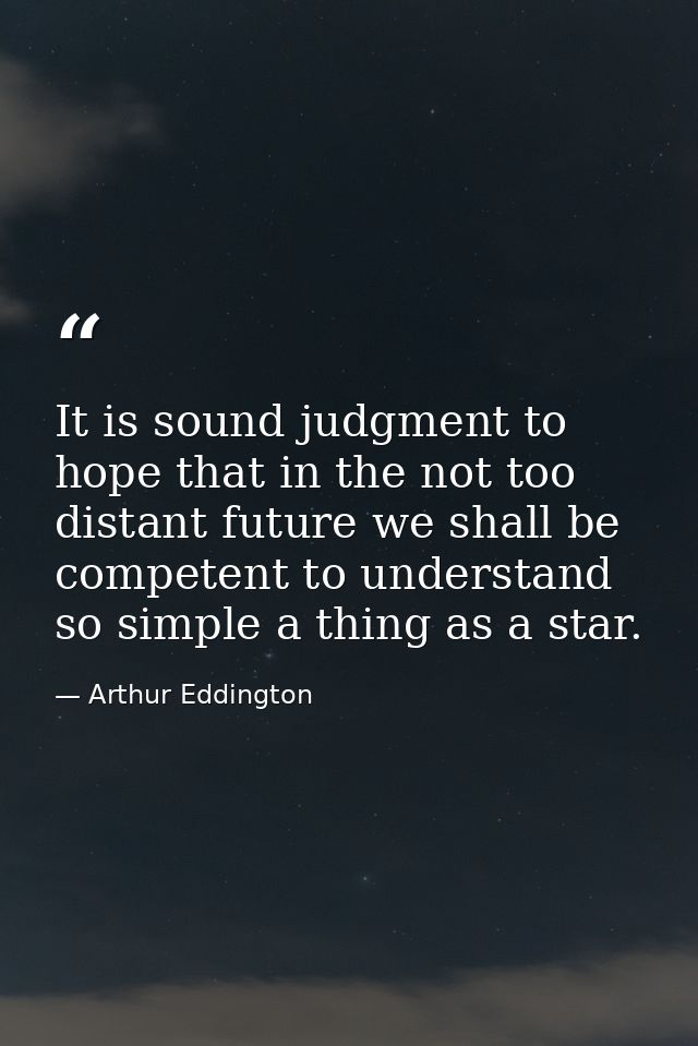 It is sound judgment to hope that in the not too distant future we shall be competent to understand so simple a thing as — Arthur Eddington