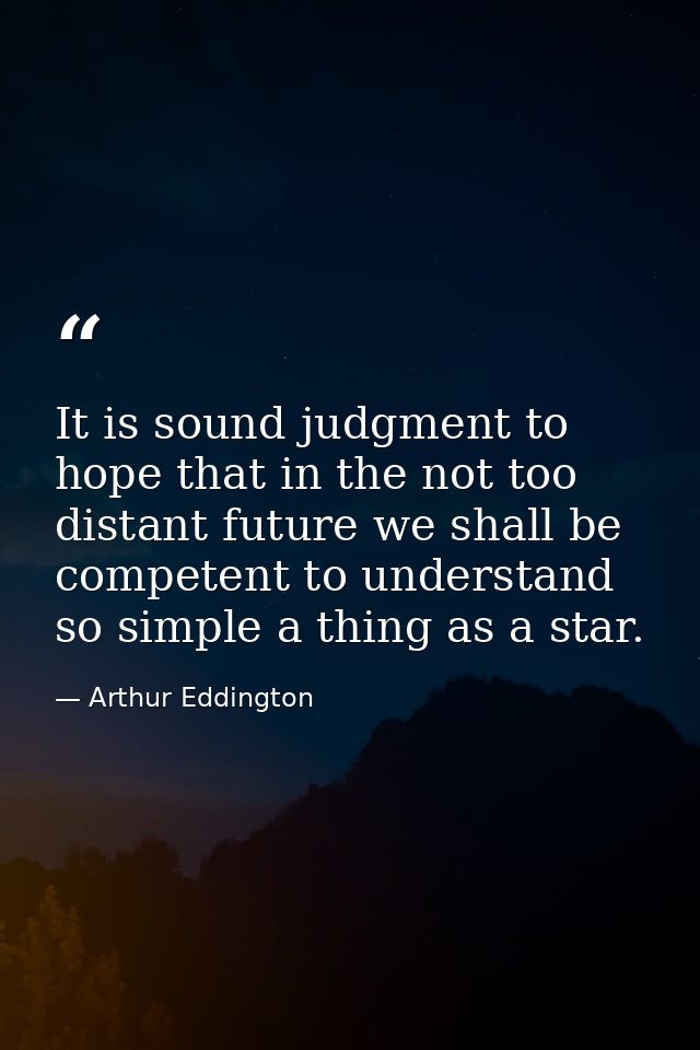 It is sound judgment to hope that in the not too distant future we shall be competent to understand so simple a thing as — Arthur Eddington