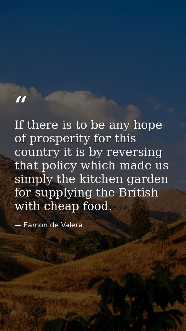 If there is to be any hope of prosperity for this country it is by reversing that policy which made us simply the kitche — Eamon de Valera