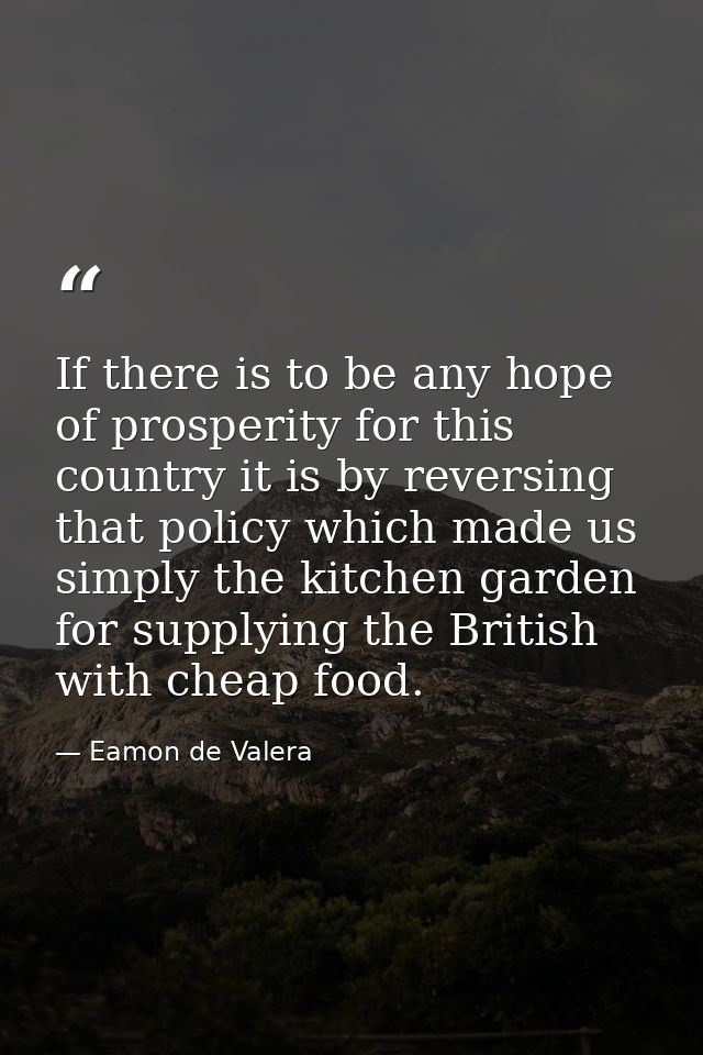 If there is to be any hope of prosperity for this country it is by reversing that policy which made us simply the kitche — Eamon de Valera