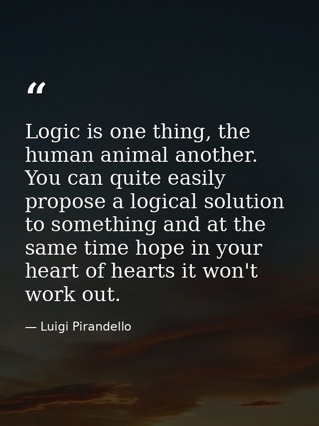Logic is one thing, the human animal another. You can quite easily propose a logical solution to something and at the sa — Luigi Pirandello
