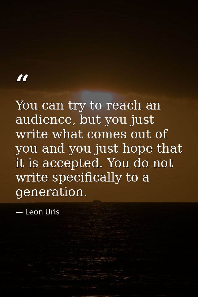 You can try to reach an audience, but you just write what comes out of you and you just hope that it is accepted. You do — Leon Uris