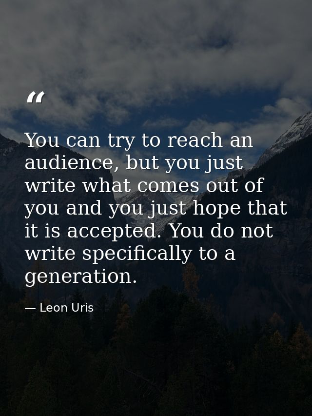 You can try to reach an audience, but you just write what comes out of you and you just hope that it is accepted. You do — Leon Uris