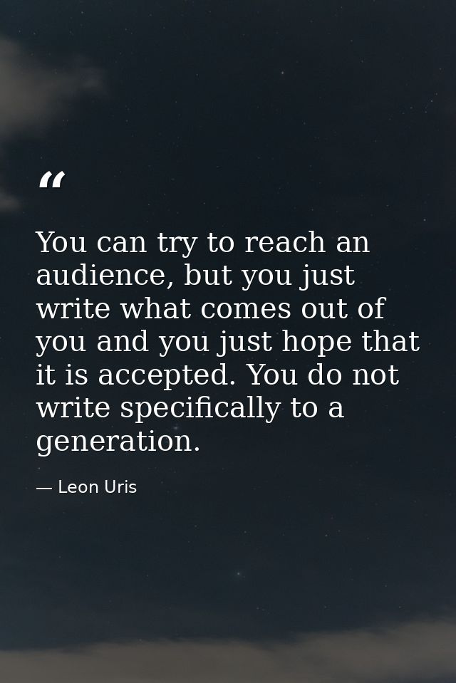 You can try to reach an audience, but you just write what comes out of you and you just hope that it is accepted. You do — Leon Uris
