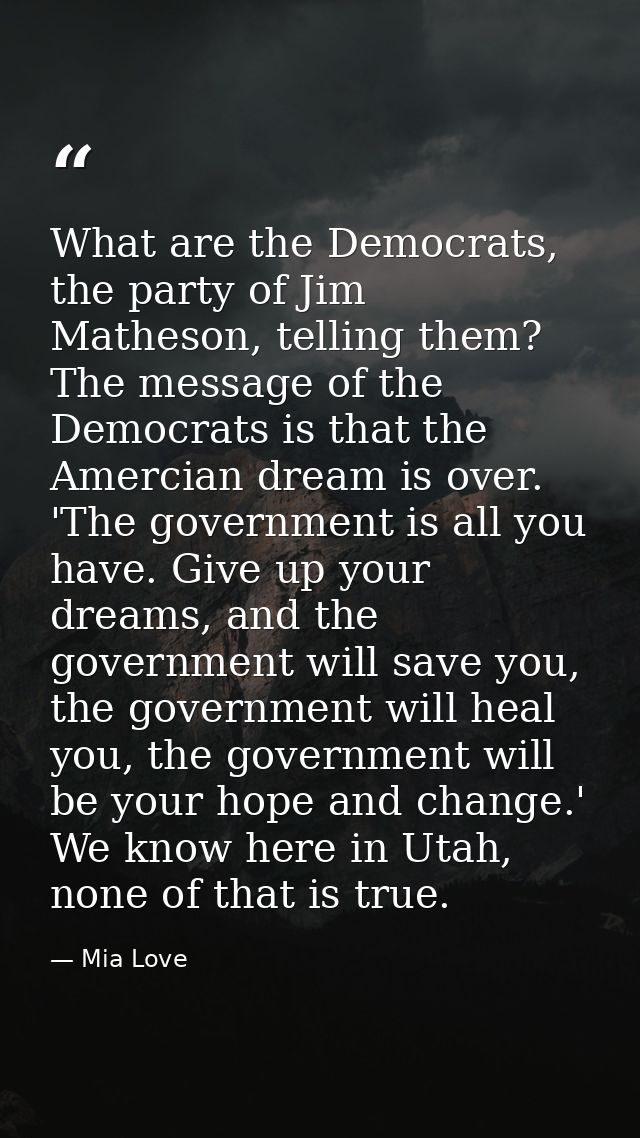 What are the Democrats, the party of Jim Matheson, telling them? The message of the Democrats is that the Amercian dream — Mia Love