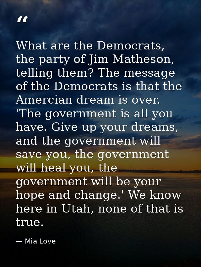 What are the Democrats, the party of Jim Matheson, telling them? The message of the Democrats is that the Amercian dream — Mia Love