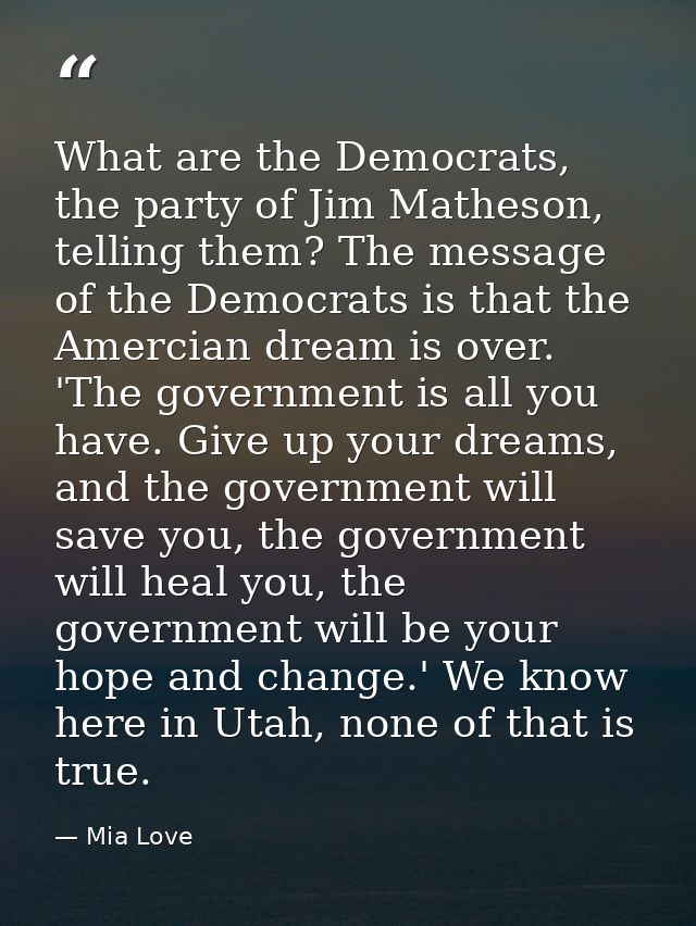 What are the Democrats, the party of Jim Matheson, telling them? The message of the Democrats is that the Amercian dream — Mia Love