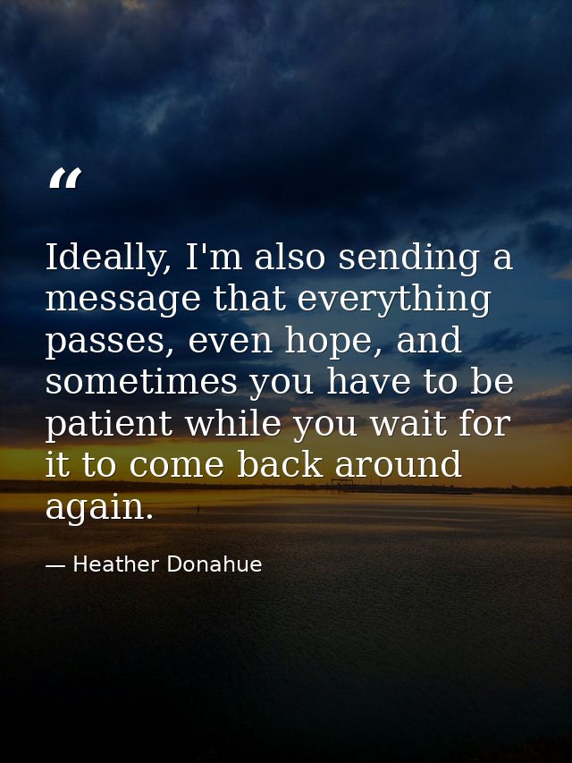Ideally, I'm also sending a message that everything passes, even hope, and sometimes you have to be patient while you wa — Heather Donahue