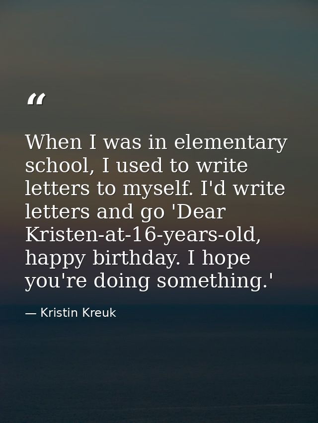 When I was in elementary school, I used to write letters to myself. I'd write letters and go 'Dear Kristen-at-16-years-o — Kristin Kreuk