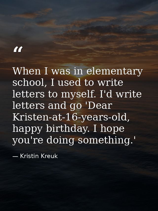 When I was in elementary school, I used to write letters to myself. I'd write letters and go 'Dear Kristen-at-16-years-o — Kristin Kreuk