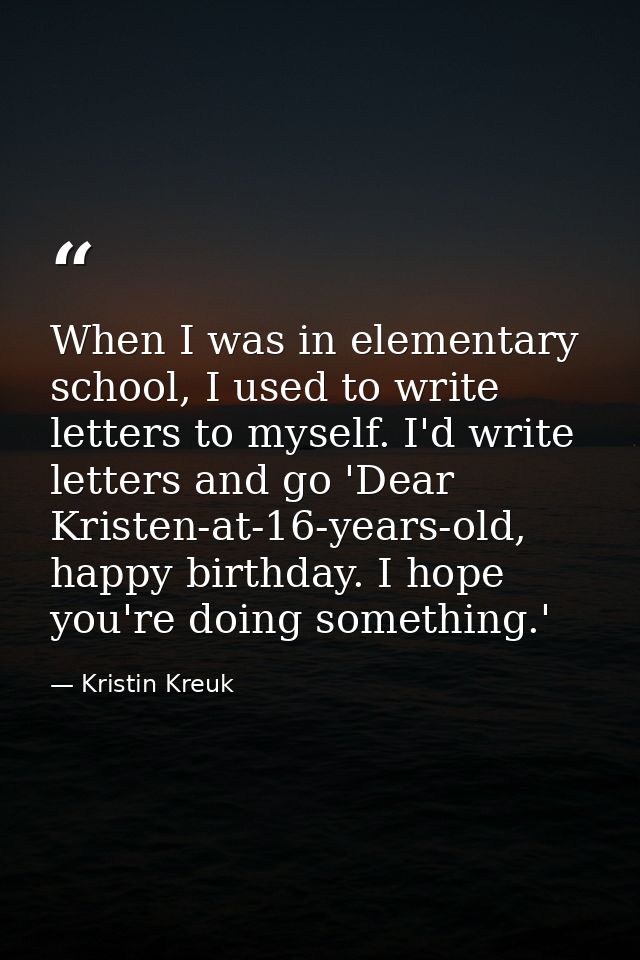 When I was in elementary school, I used to write letters to myself. I'd write letters and go 'Dear Kristen-at-16-years-o — Kristin Kreuk