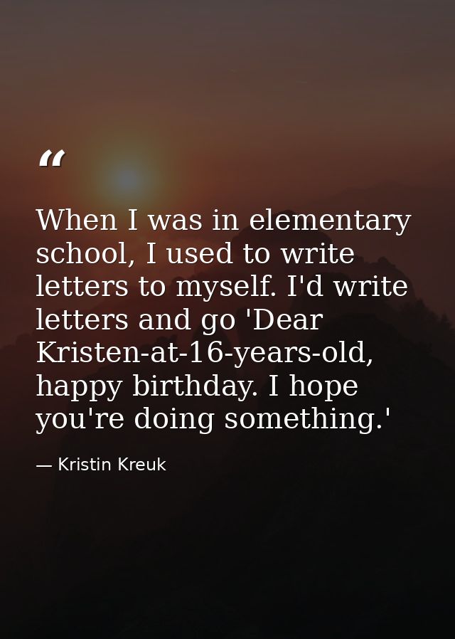 When I was in elementary school, I used to write letters to myself. I'd write letters and go 'Dear Kristen-at-16-years-o — Kristin Kreuk