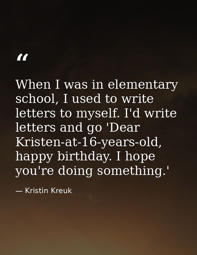 When I was in elementary school, I used to write letters to myself. I'd write letters and go 'Dear Kristen-at-16-years-o — Kristin Kreuk