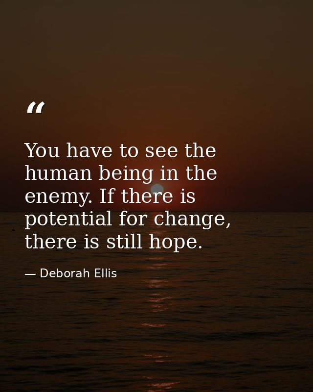 You have to see the human being in the enemy. If there is potential for change, there is still hope. — Deborah Ellis