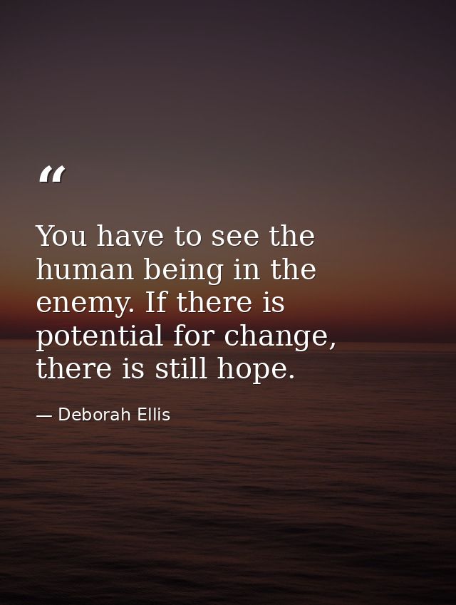 You have to see the human being in the enemy. If there is potential for change, there is still hope. — Deborah Ellis