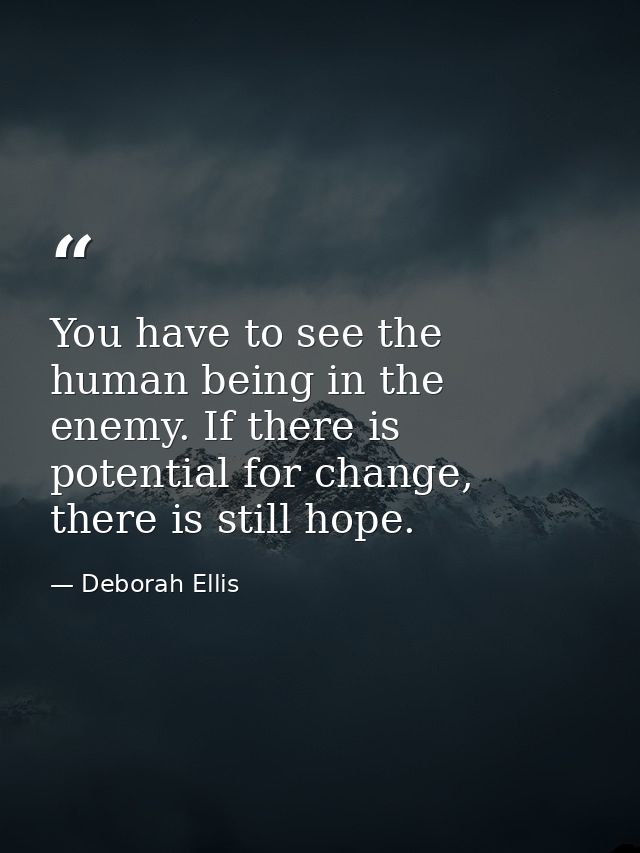 You have to see the human being in the enemy. If there is potential for change, there is still hope. — Deborah Ellis
