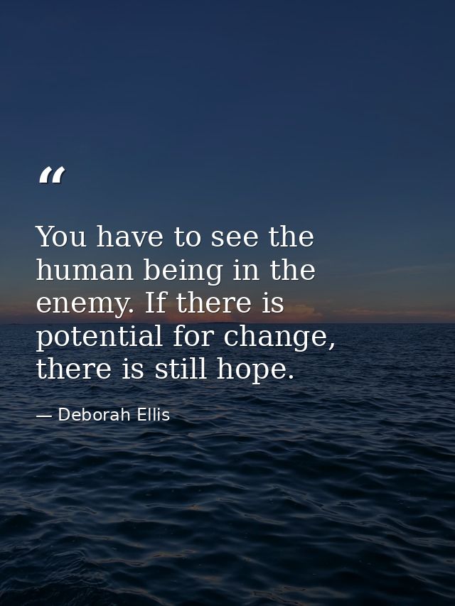 You have to see the human being in the enemy. If there is potential for change, there is still hope. — Deborah Ellis