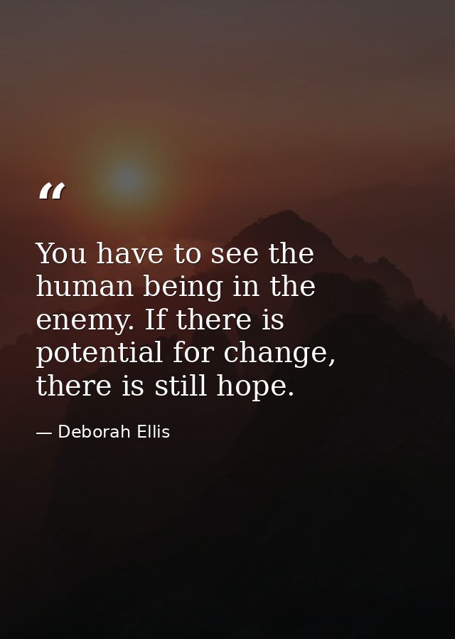You have to see the human being in the enemy. If there is potential for change, there is still hope. — Deborah Ellis
