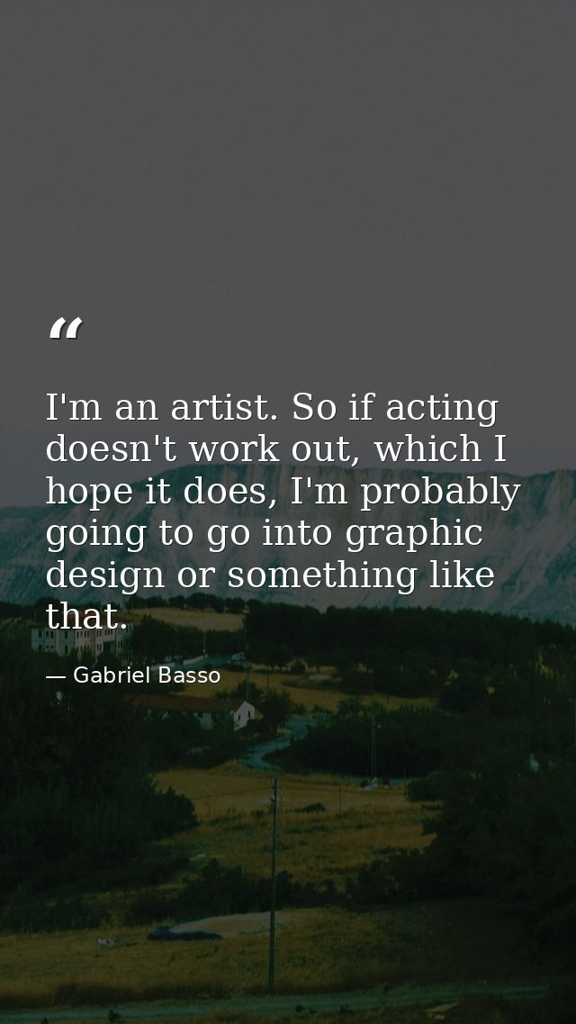 I'm an artist. So if acting doesn't work out, which I hope it does, I'm probably going to go into graphic design or some — Gabriel Basso