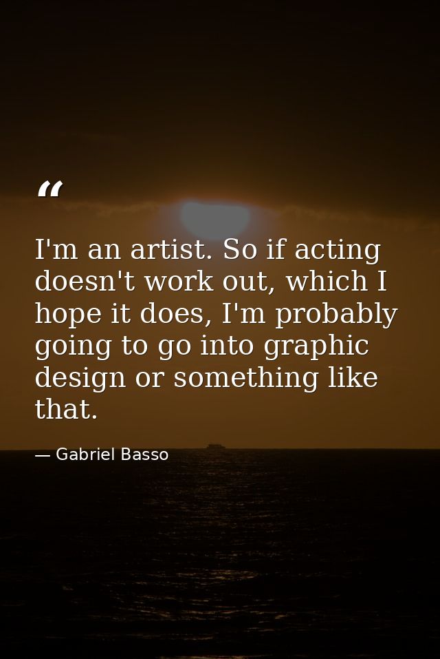 I'm an artist. So if acting doesn't work out, which I hope it does, I'm probably going to go into graphic design or some — Gabriel Basso