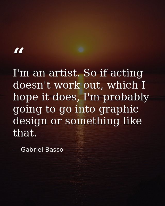 I'm an artist. So if acting doesn't work out, which I hope it does, I'm probably going to go into graphic design or some — Gabriel Basso