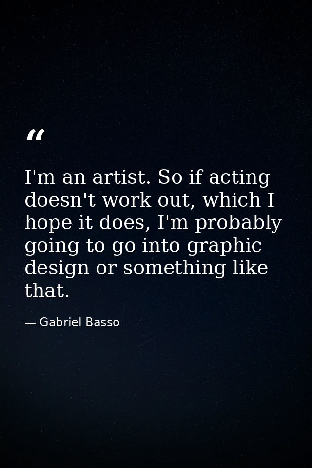I'm an artist. So if acting doesn't work out, which I hope it does, I'm probably going to go into graphic design or some — Gabriel Basso