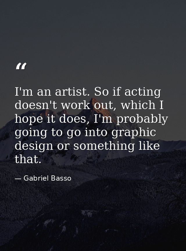 I'm an artist. So if acting doesn't work out, which I hope it does, I'm probably going to go into graphic design or some — Gabriel Basso