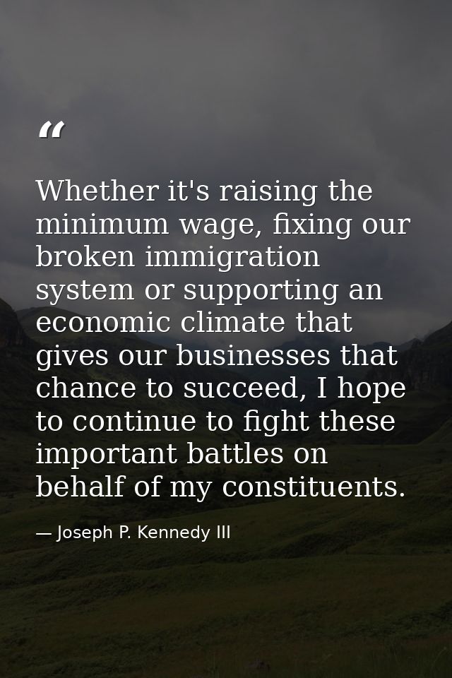 Whether it's raising the minimum wage, fixing our broken immigration system or supporting an economic climate that gives — Joseph P. Kennedy III