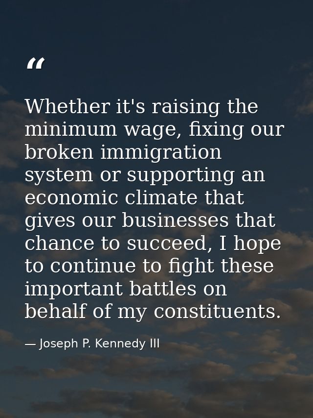 Whether it's raising the minimum wage, fixing our broken immigration system or supporting an economic climate that gives — Joseph P. Kennedy III