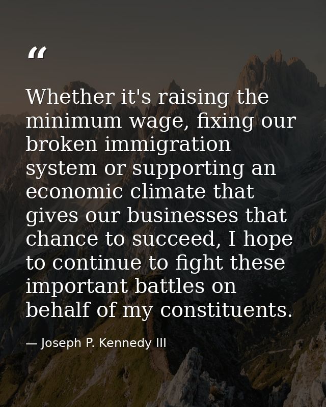 Whether it's raising the minimum wage, fixing our broken immigration system or supporting an economic climate that gives — Joseph P. Kennedy III