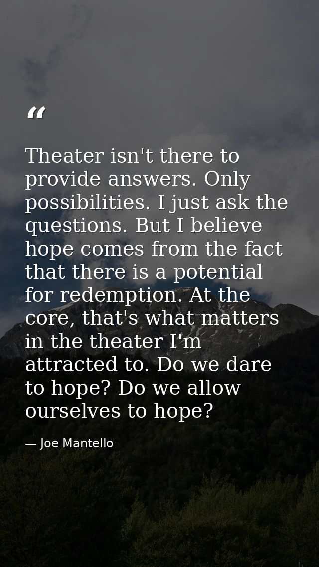 Theater isn't there to provide answers. Only possibilities. I just ask the questions. But I believe hope comes from the  — Joe Mantello