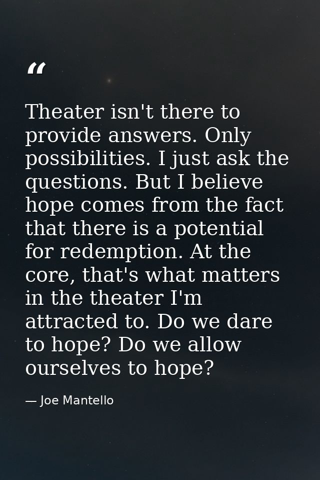 Theater isn't there to provide answers. Only possibilities. I just ask the questions. But I believe hope comes from the  — Joe Mantello