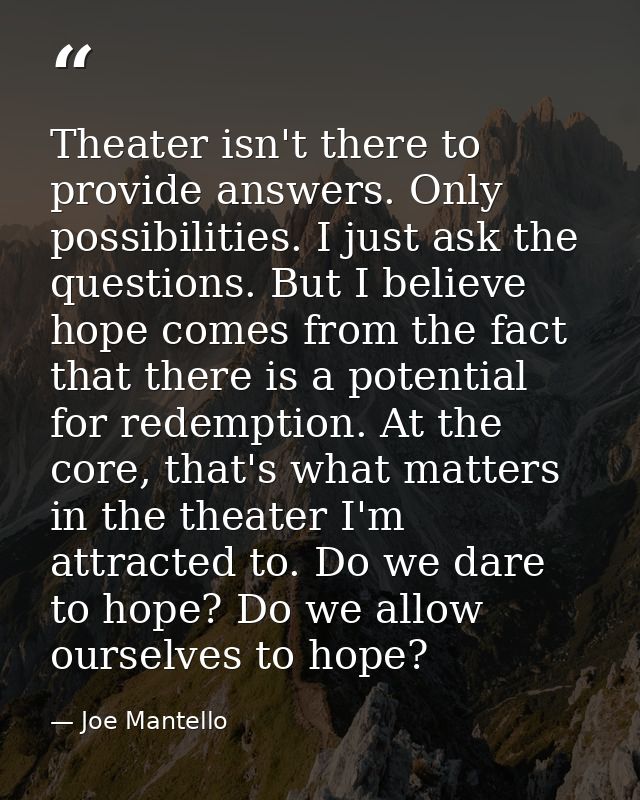 Theater isn't there to provide answers. Only possibilities. I just ask the questions. But I believe hope comes from the  — Joe Mantello