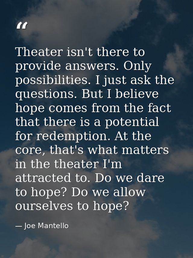 Theater isn't there to provide answers. Only possibilities. I just ask the questions. But I believe hope comes from the  — Joe Mantello