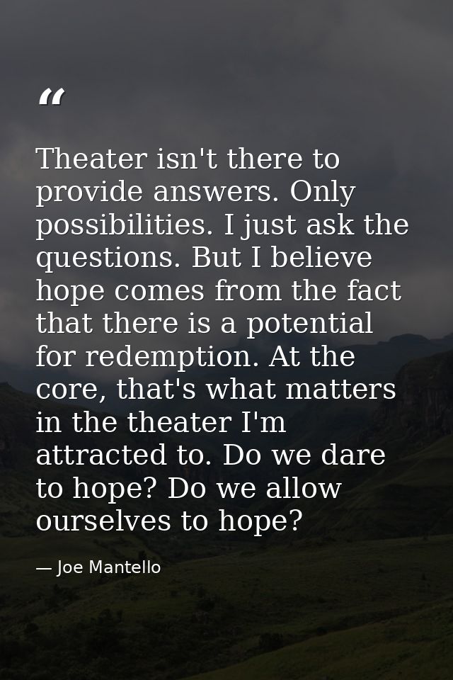 Theater isn't there to provide answers. Only possibilities. I just ask the questions. But I believe hope comes from the  — Joe Mantello