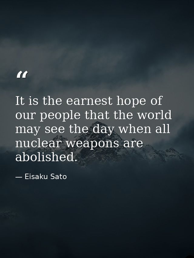 It is the earnest hope of our people that the world may see the day when all nuclear weapons are abolished. — Eisaku Sato