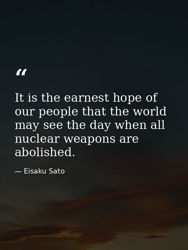 It is the earnest hope of our people that the world may see the day when all nuclear weapons are abolished. — Eisaku Sato