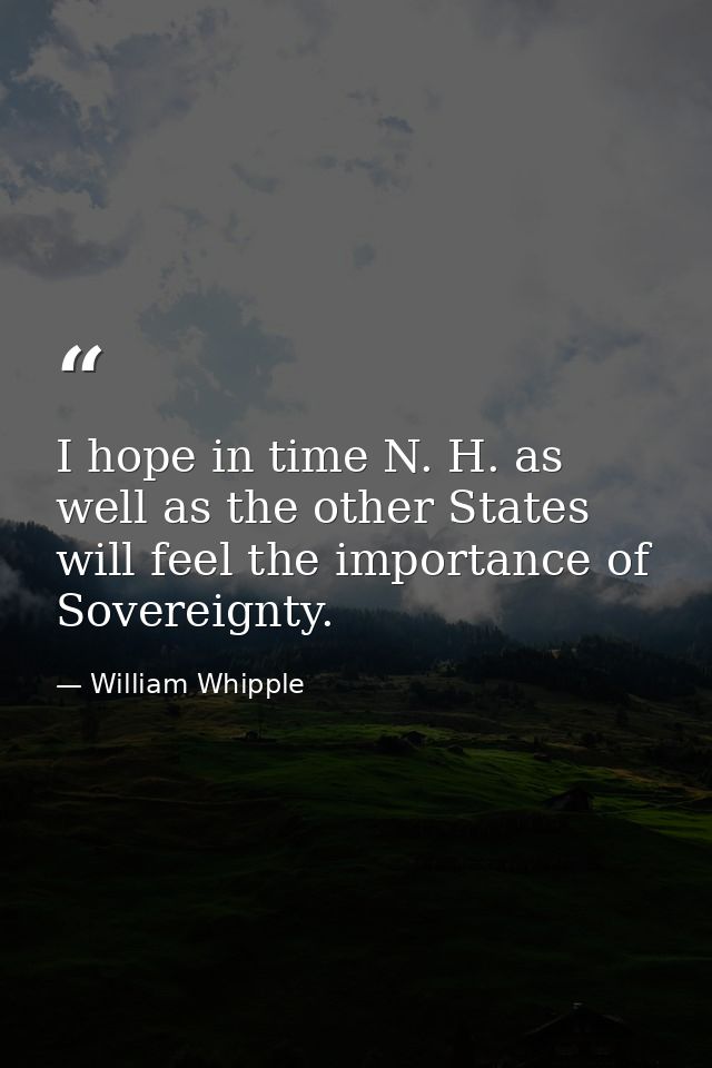 I hope in time N. H. as well as the other States will feel the importance of Sovereignty. — William Whipple