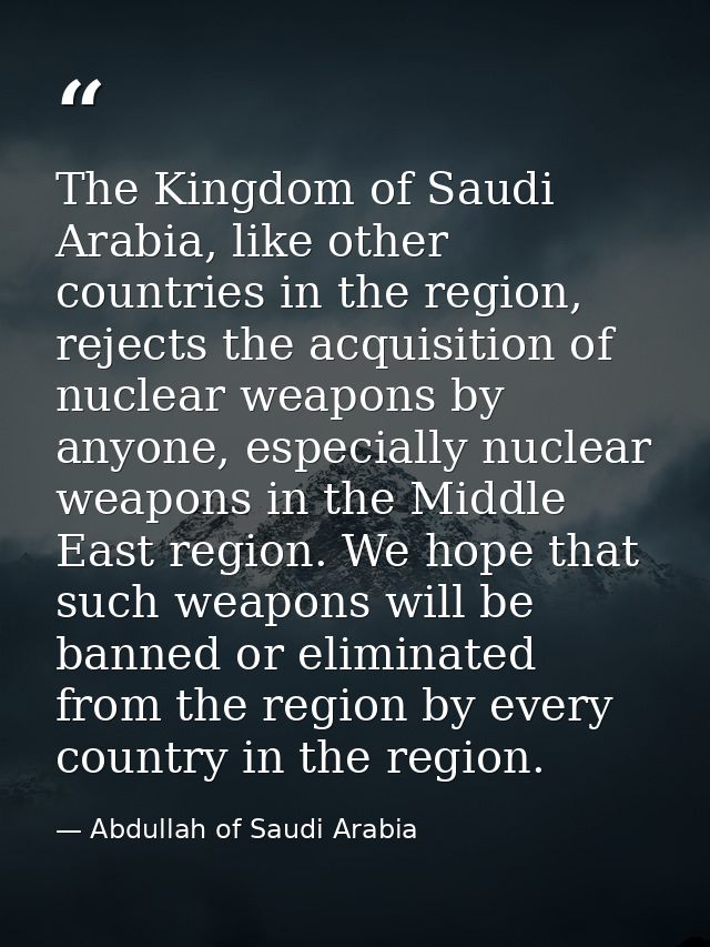 The Kingdom of Saudi Arabia, like other countries in the region, rejects the acquisition of nuclear weapons by anyone, e — Abdullah of Saudi Arabia